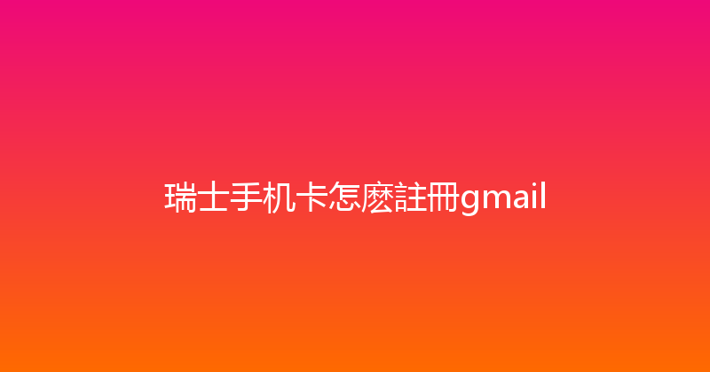 瑞士手机卡怎麽註冊gmail 