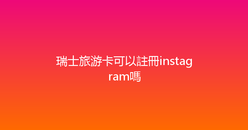 瑞士旅游卡可以註冊instagram嗎 