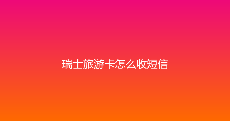 瑞士旅游卡怎么收短信 