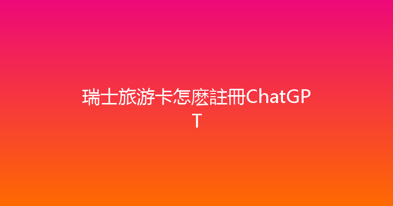 瑞士旅游卡怎麽註冊ChatGPT 