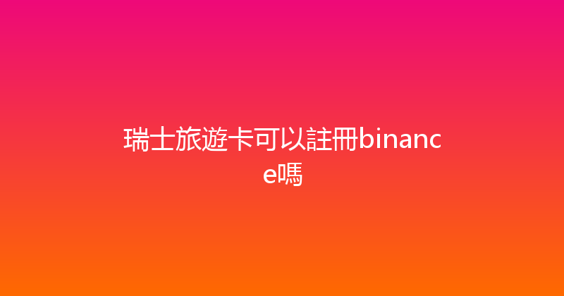 瑞士旅遊卡可以註冊binance嗎 