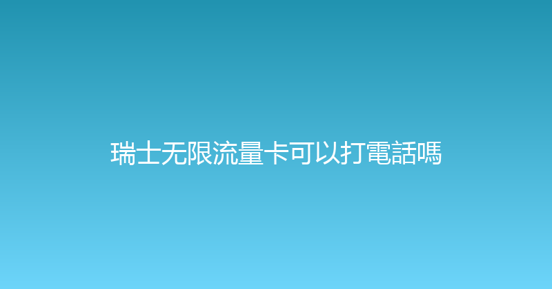 瑞士无限流量卡可以打電話嗎 