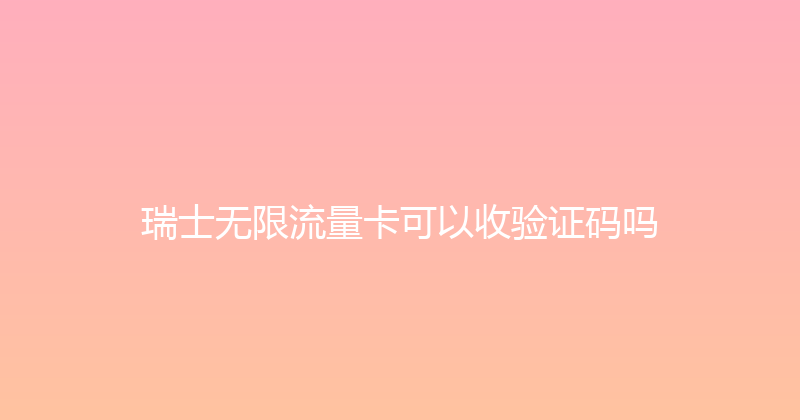 瑞士无限流量卡可以收验证码吗 