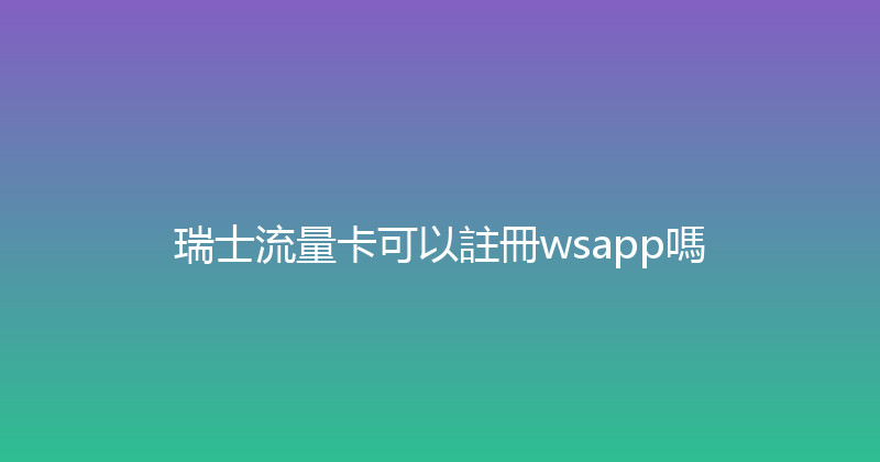 瑞士流量卡可以註冊wsapp嗎 