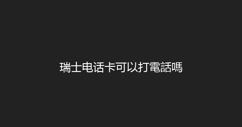 瑞士电话卡可以打電話嗎 