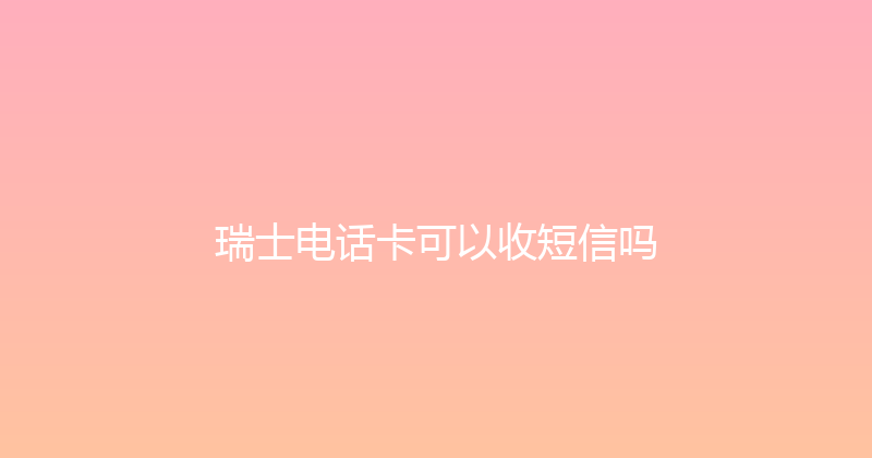 瑞士电话卡可以收短信吗 