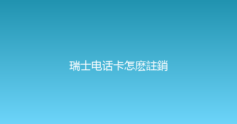 瑞士电话卡怎麽註銷 