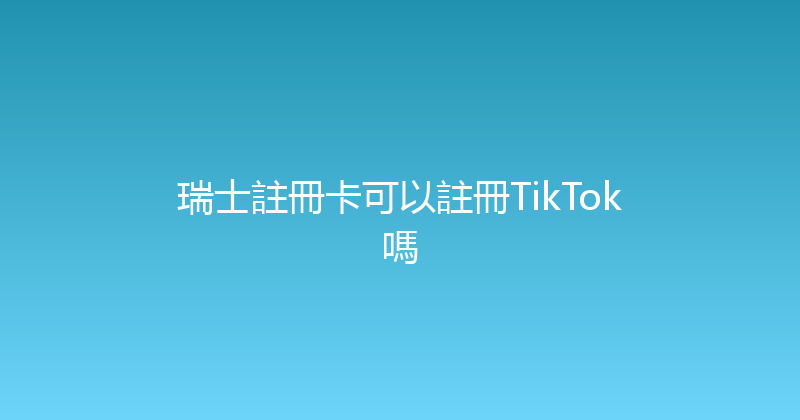 瑞士註冊卡可以註冊TikTok嗎 
