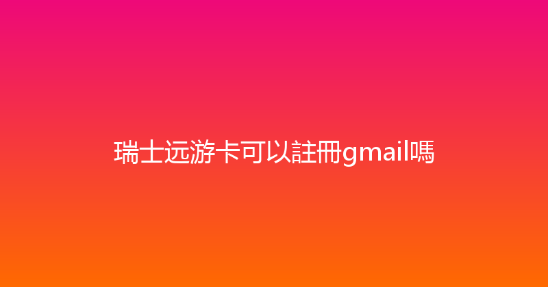 瑞士远游卡可以註冊gmail嗎 