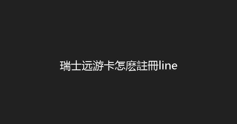 瑞士远游卡怎麽註冊line 