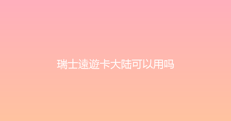 瑞士遠遊卡大陆可以用吗 