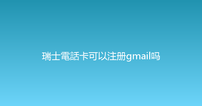 瑞士電話卡可以注册gmail吗 