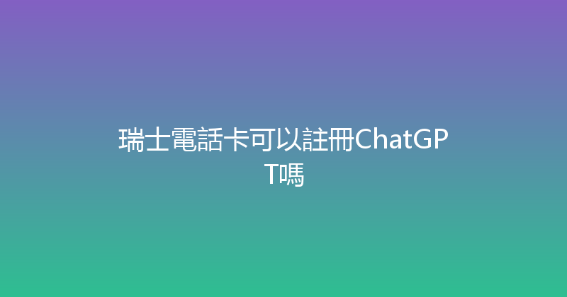 瑞士電話卡可以註冊ChatGPT嗎 