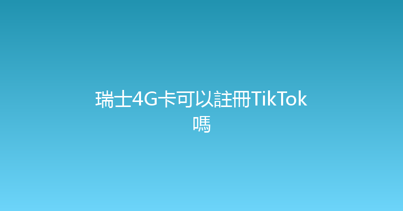 瑞士4G卡可以註冊TikTok嗎 