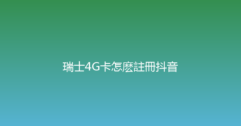 瑞士4G卡怎麽註冊抖音 