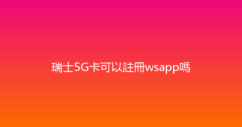 瑞士5G卡可以註冊wsapp嗎 