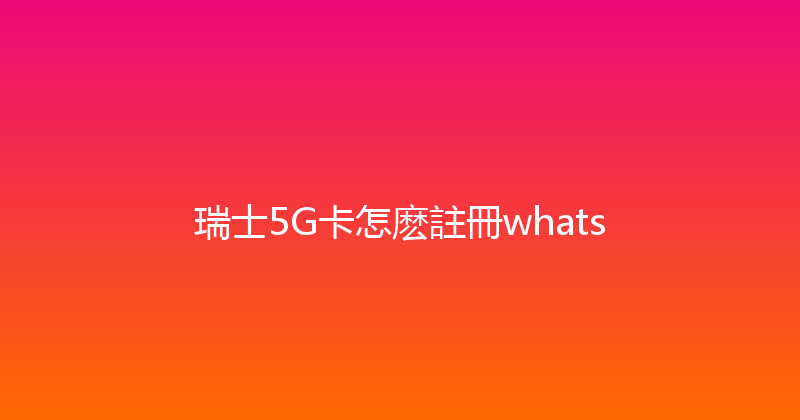 瑞士5G卡怎麽註冊whats 