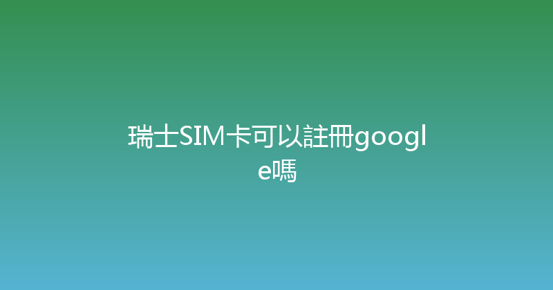 瑞士SIM卡可以註冊google嗎 