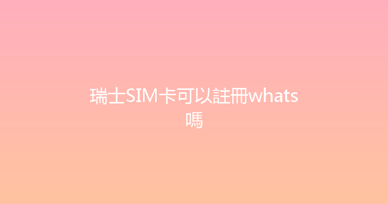瑞士SIM卡可以註冊whats嗎 
