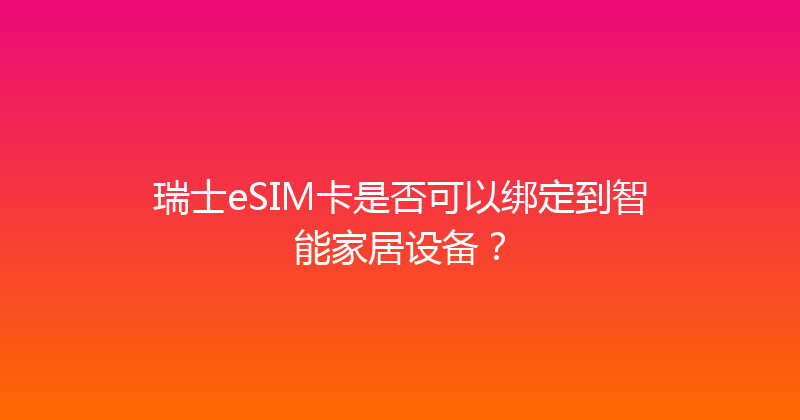 瑞士eSIM卡是否可以绑定到智能家居设备？ 