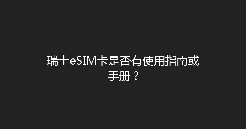 瑞士eSIM卡是否有使用指南或手册？ 