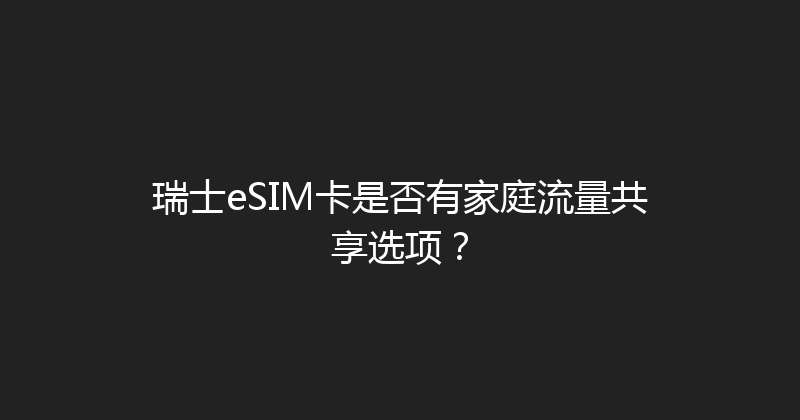 瑞士eSIM卡是否有家庭流量共享选项？ 