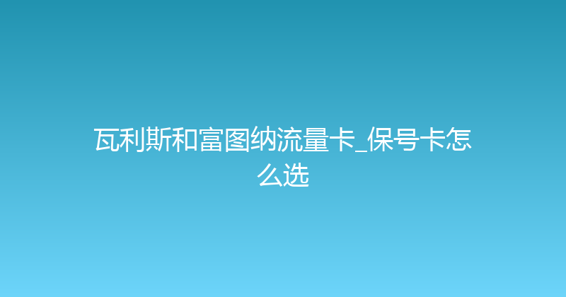 瓦利斯和富图纳流量卡_保号卡怎么选 