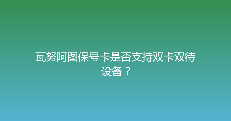 瓦努阿图保号卡是否支持双卡双待设备？ 