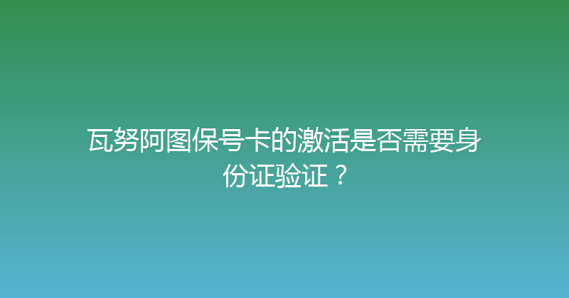 瓦努阿图保号卡的激活是否需要身份证验证？ 