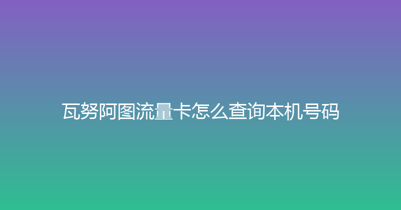 瓦努阿图流量卡怎么查询本机号码 