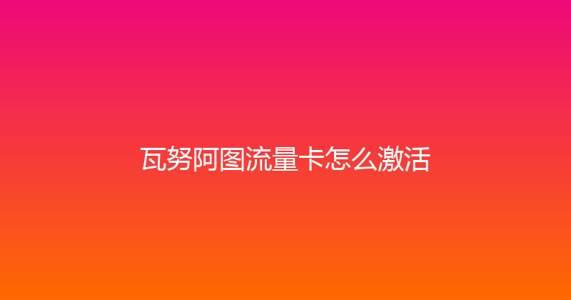 瓦努阿图流量卡怎么激活 