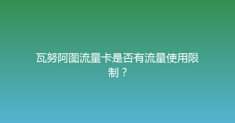 瓦努阿图流量卡是否有流量使用限制？ 