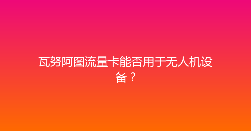 瓦努阿图流量卡能否用于无人机设备？ 