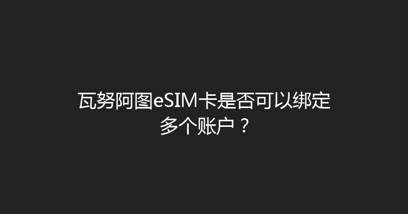 瓦努阿图eSIM卡是否可以绑定多个账户？ 