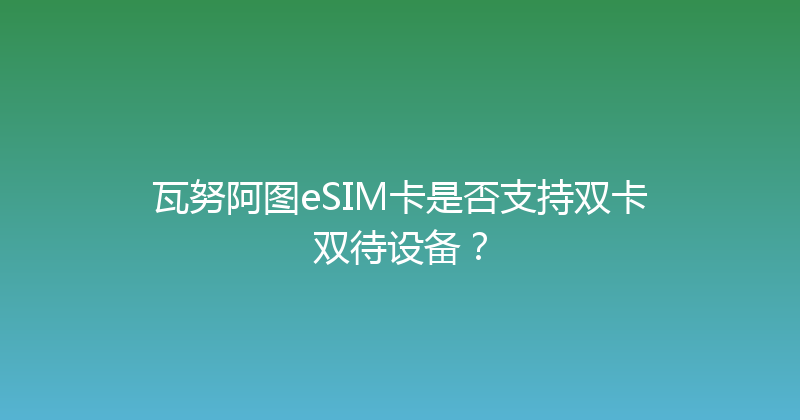 瓦努阿图eSIM卡是否支持双卡双待设备？ 