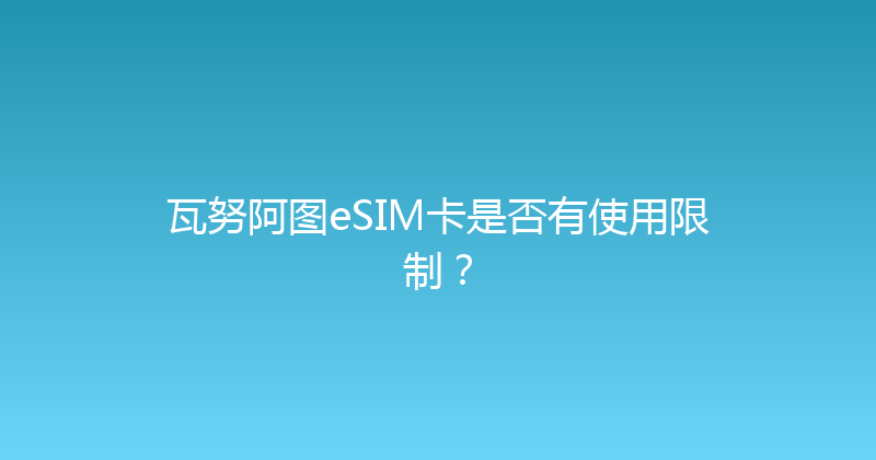 瓦努阿图eSIM卡是否有使用限制？ 
