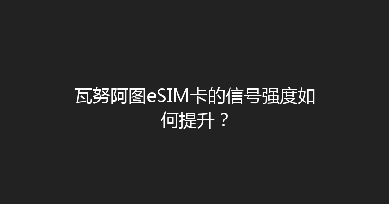瓦努阿图eSIM卡的信号强度如何提升？ 