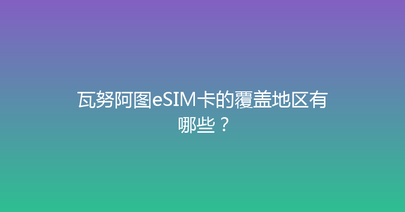瓦努阿图eSIM卡的覆盖地区有哪些？ 