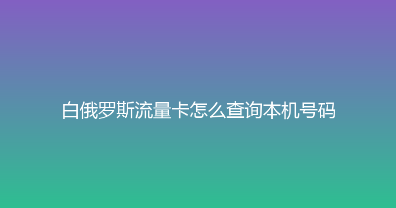 白俄罗斯流量卡怎么查询本机号码 