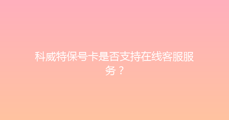 科威特保号卡是否支持在线客服服务？ 