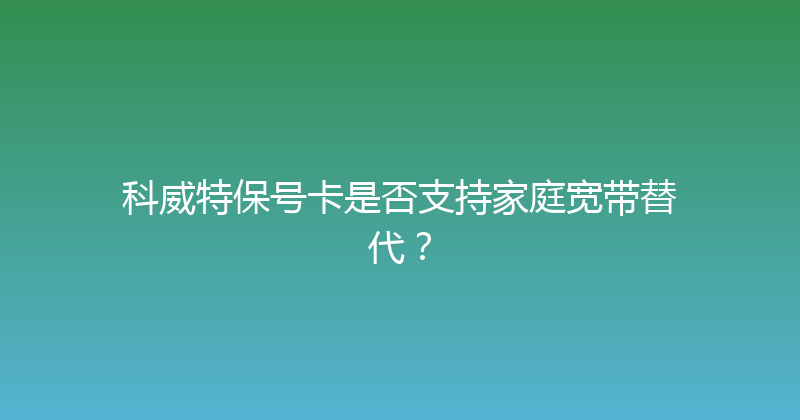 科威特保号卡是否支持家庭宽带替代？ 