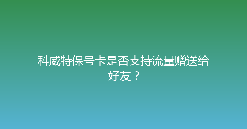 科威特保号卡是否支持流量赠送给好友？ 