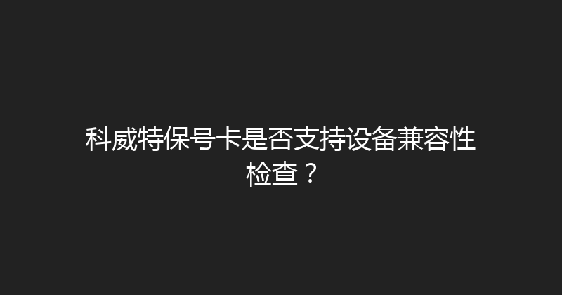 科威特保号卡是否支持设备兼容性检查？ 
