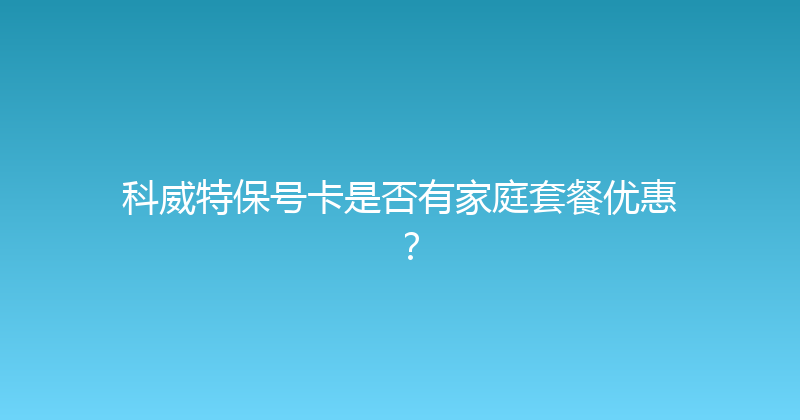 科威特保号卡是否有家庭套餐优惠？ 