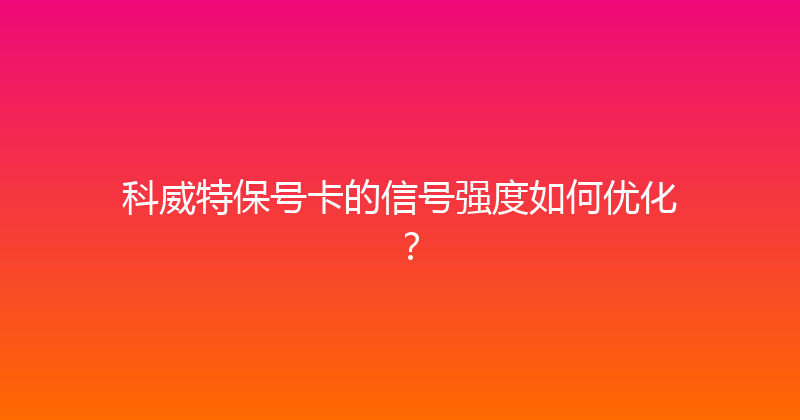 科威特保号卡的信号强度如何优化？ 