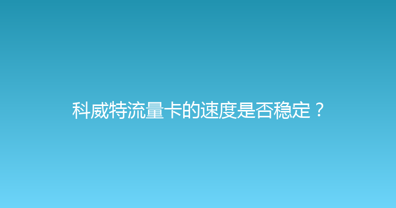 科威特流量卡的速度是否稳定？ 
