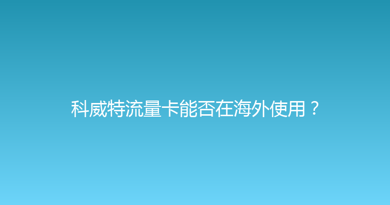 科威特流量卡能否在海外使用？ 