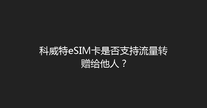 科威特eSIM卡是否支持流量转赠给他人？ 