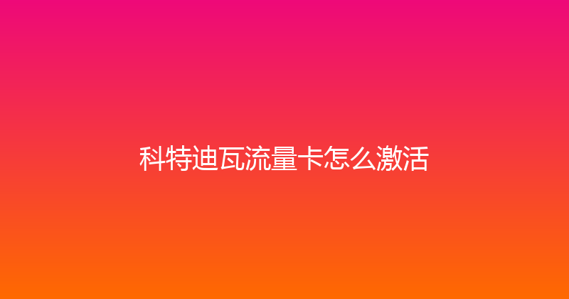科特迪瓦流量卡怎么激活 