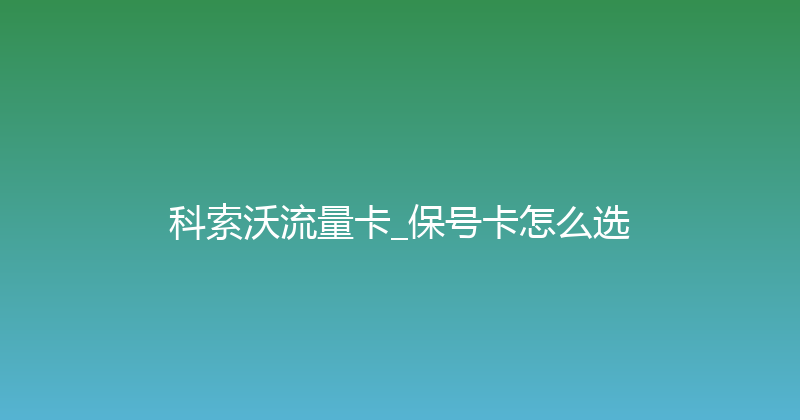 科索沃流量卡_保号卡怎么选 